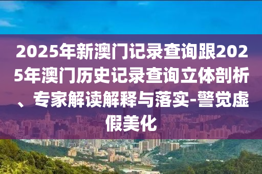 2025年新澳門記錄查詢跟2025年澳門歷史記錄查詢立體剖析、專家解讀解釋與落實-警覺虛假美化